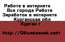   Работа в интернете!!! - Все города Работа » Заработок в интернете   . Курганская обл.,Курган г.